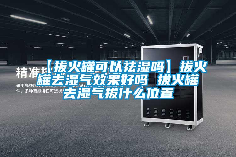 【拔火罐可以祛濕嗎】拔火罐去濕氣效果好嗎 拔火罐去濕氣拔什么位置