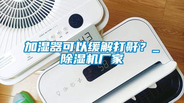 加濕器可以緩解打鼾？_除濕機(jī)廠家