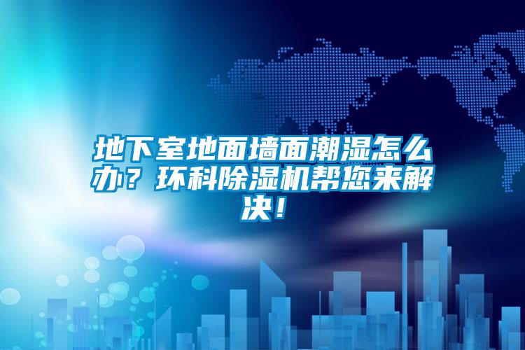 地下室地面墻面潮濕怎么辦？環(huán)科除濕機(jī)幫您來(lái)解決！