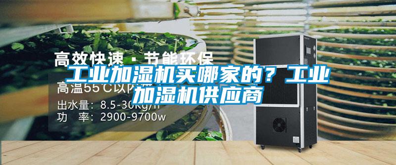 工業(yè)加濕機買哪家的？工業(yè)加濕機供應(yīng)商