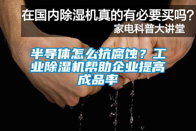 半導(dǎo)體怎么抗腐蝕？工業(yè)除濕機幫助企業(yè)提高成品率