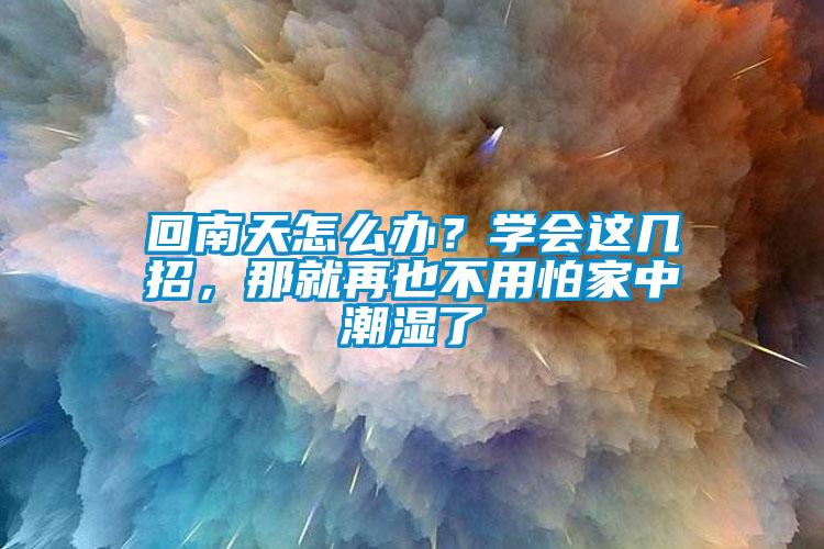 回南天怎么辦？學(xué)會這幾招，那就再也不用怕家中潮濕了