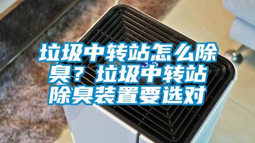 垃圾中轉(zhuǎn)站怎么除臭？垃圾中轉(zhuǎn)站除臭裝置要選對(duì)