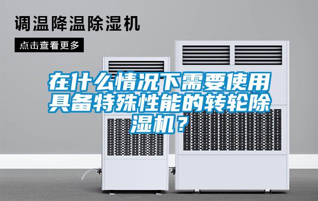 在什么情況下需要使用具備特殊性能的轉(zhuǎn)輪除濕機(jī)？