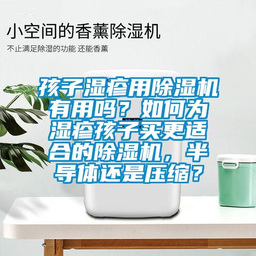 孩子濕疹用除濕機有用嗎？如何為濕疹孩子買更適合的除濕機，半導(dǎo)體還是壓縮？