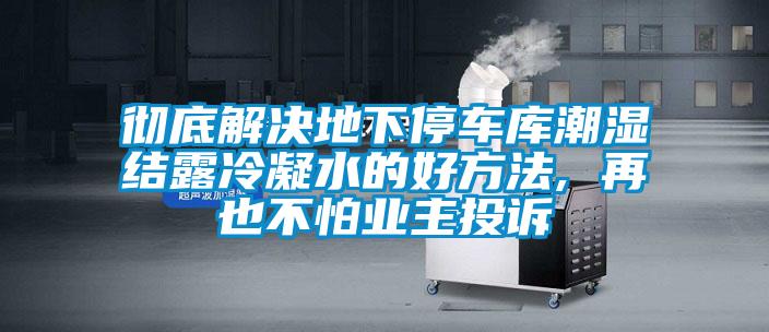 徹底解決地下停車庫(kù)潮濕結(jié)露冷凝水的好方法, 再也不怕業(yè)主投訴