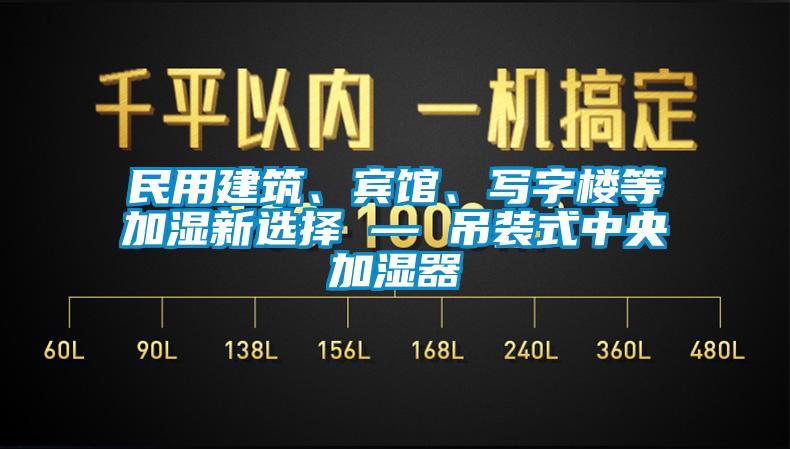 民用建筑、賓館、寫字樓等加濕新選擇 — 吊裝式中央加濕器