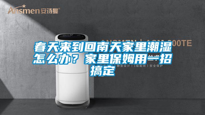 春天來到回南天家里潮濕怎么辦？家里保姆用一招搞定