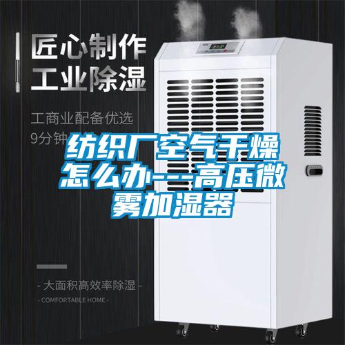 紡織廠空氣干燥怎么辦---高壓微霧加濕器