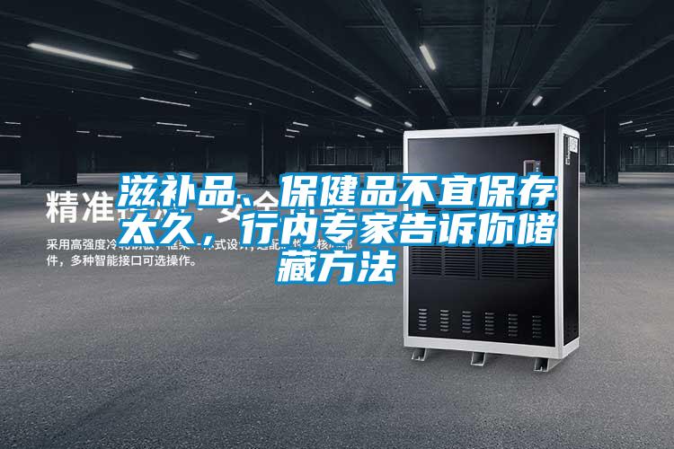 滋補品、保健品不宜保存太久，行內(nèi)專家告訴你儲藏方法