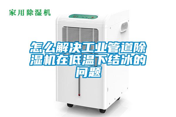 怎么解決工業(yè)管道除濕機(jī)在低溫下結(jié)冰的問題