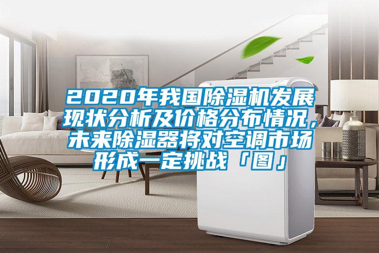 2020年我國除濕機(jī)發(fā)展現(xiàn)狀分析及價(jià)格分布情況，未來除濕器將對空調(diào)市場形成一定挑戰(zhàn)「圖」