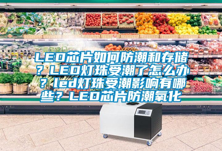 LED芯片如何防潮和存儲？LED燈珠受潮了怎么辦？led燈珠受潮影響有哪些？LED芯片防潮氧化