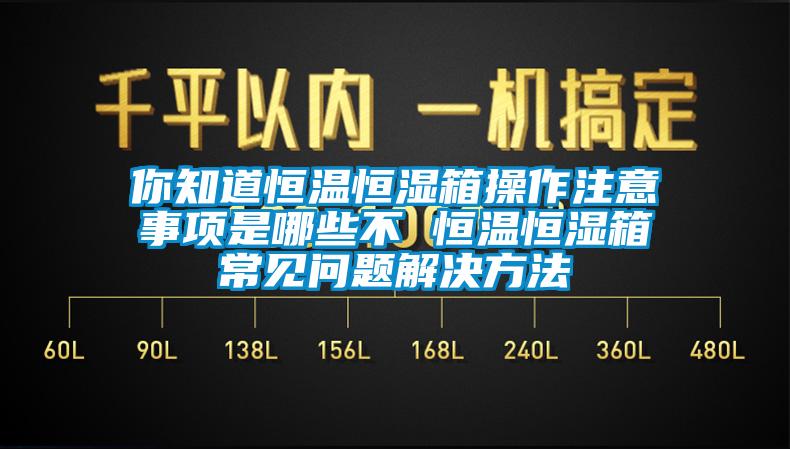 你知道恒溫恒濕箱操作注意事項(xiàng)是哪些不 恒溫恒濕箱常見(jiàn)問(wèn)題解決方法