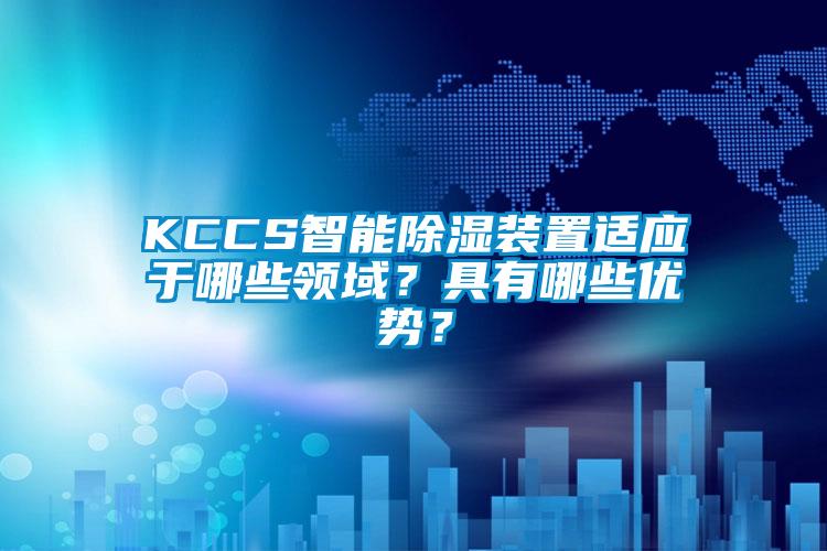 KCCS智能除濕裝置適應于哪些領域？具有哪些優(yōu)勢？