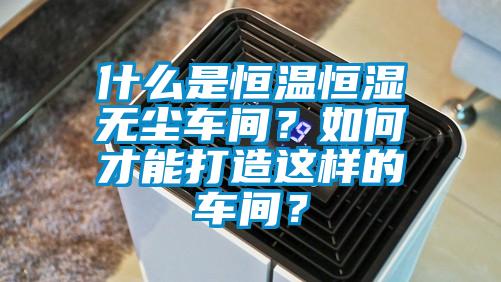 什么是恒溫恒濕無塵車間？如何才能打造這樣的車間？