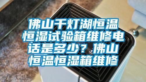 佛山千燈湖恒溫恒濕試驗(yàn)箱維修電話是多少？佛山恒溫恒濕箱維修