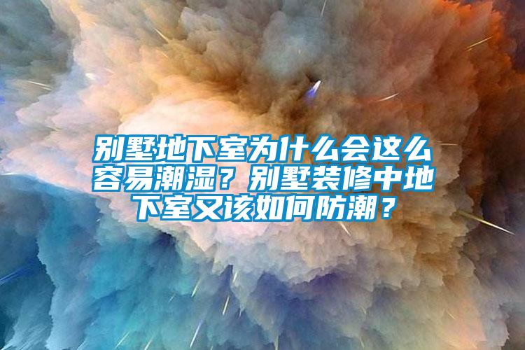 別墅地下室為什么會這么容易潮濕？別墅裝修中地下室又該如何防潮？