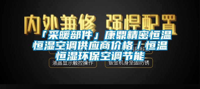 「采暖部件」康鼎精密恒溫恒濕空調(diào)供應(yīng)商價格／恒溫恒濕環(huán)?？照{(diào)節(jié)能