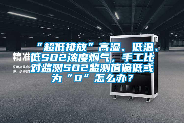 “超低排放”高濕、低溫、低SO2濃度煙氣，手工比對(duì)監(jiān)測(cè)SO2監(jiān)測(cè)值偏低或?yàn)椤?”怎么辦？