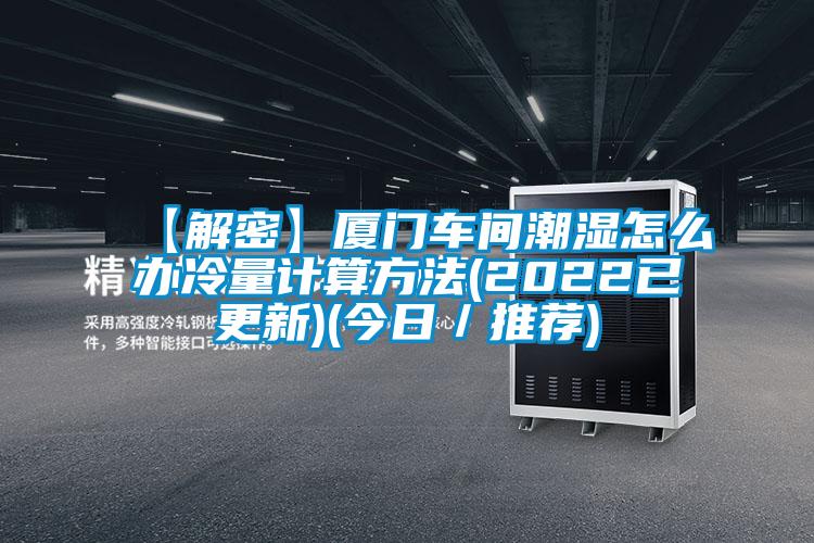 【解密】廈門車間潮濕怎么辦冷量計(jì)算方法(2022已更新)(今日／推薦)