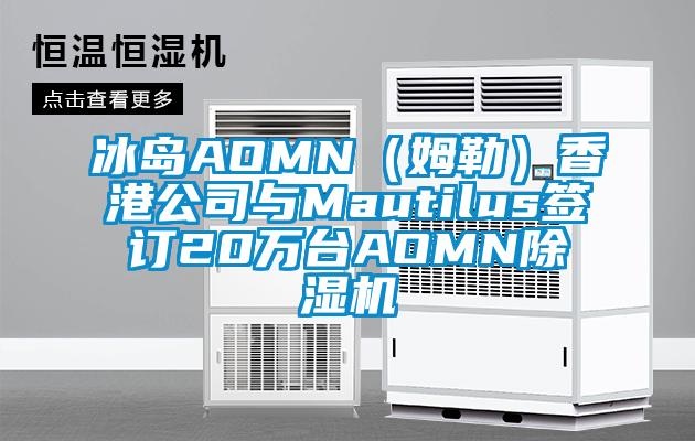 冰島AOMN（姆勒）香港公司與Mautilus簽訂20萬臺AOMN除濕機(jī)