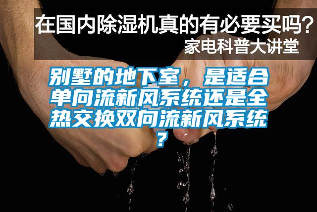 別墅的地下室，是適合單向流新風(fēng)系統(tǒng)還是全熱交換雙向流新風(fēng)系統(tǒng)？