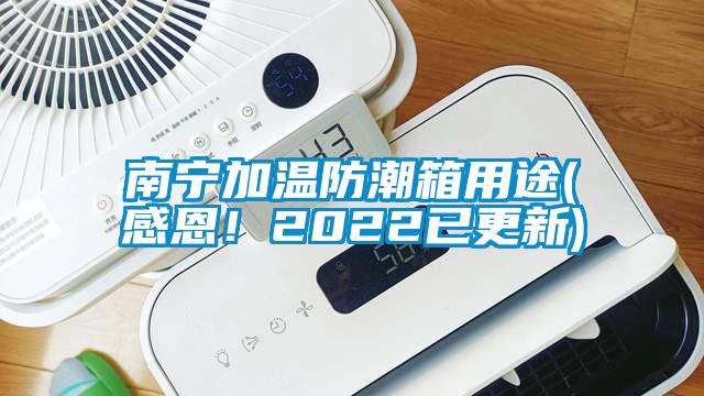 南寧加溫防潮箱用途(感恩！2022已更新)