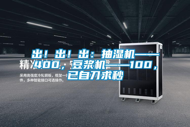 出！出！出：抽濕機——400，豆?jié){機——100，已自刀求秒