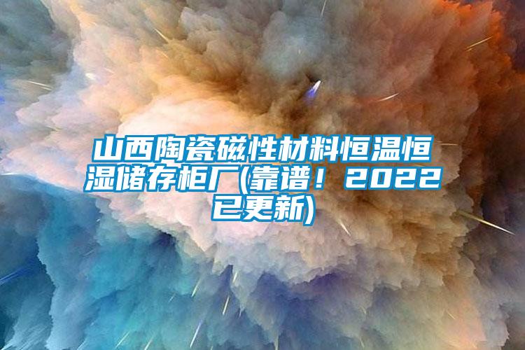 山西陶瓷磁性材料恒溫恒濕儲存柜廠(靠譜！2022已更新)