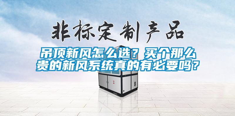 吊頂新風(fēng)怎么選？買個(gè)那么貴的新風(fēng)系統(tǒng)真的有必要嗎？