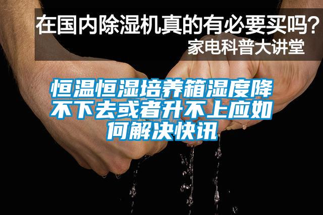 恒溫恒濕培養(yǎng)箱濕度降不下去或者升不上應如何解決快訊