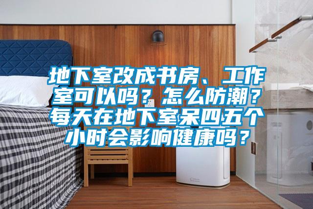 地下室改成書房、工作室可以嗎？怎么防潮？每天在地下室呆四五個(gè)小時(shí)會(huì)影響健康嗎？