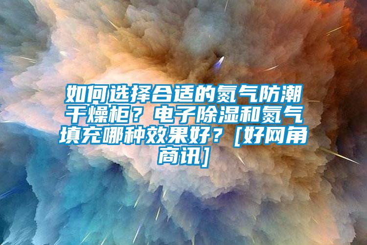 如何選擇合適的氮氣防潮干燥柜？電子除濕和氮氣填充哪種效果好？[好網(wǎng)角商訊]