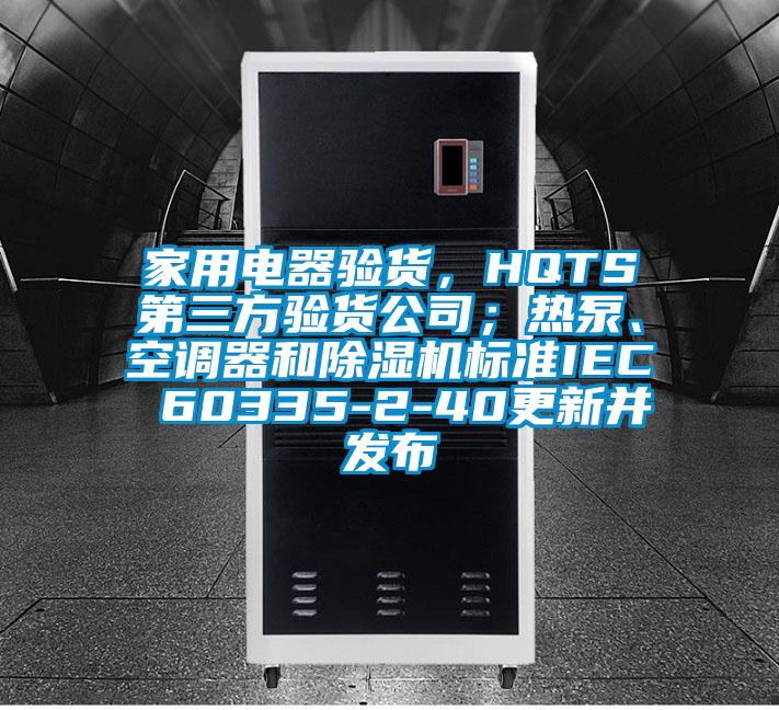 家用電器驗貨，HQTS第三方驗貨公司；熱泵、空調(diào)器和除濕機標準IEC 60335-2-40更新并發(fā)布