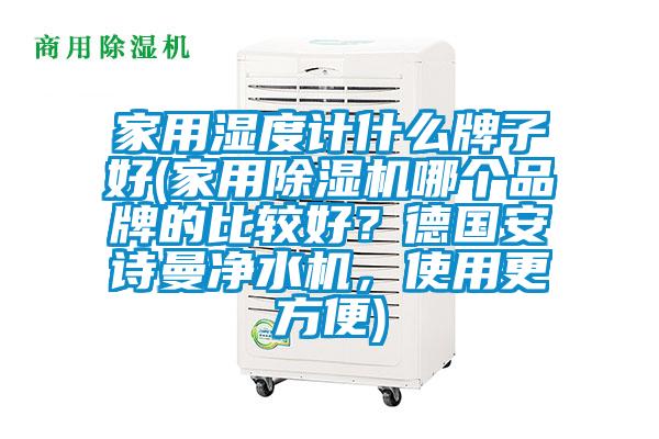 家用濕度計什么牌子好(家用除濕機哪個品牌的比較好？德國安詩曼凈水機，使用更方便)