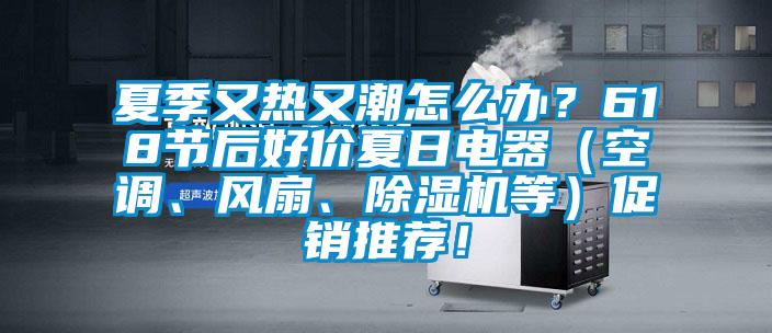 夏季又熱又潮怎么辦？618節(jié)后好價夏日電器（空調、風扇、除濕機等）促銷推薦！