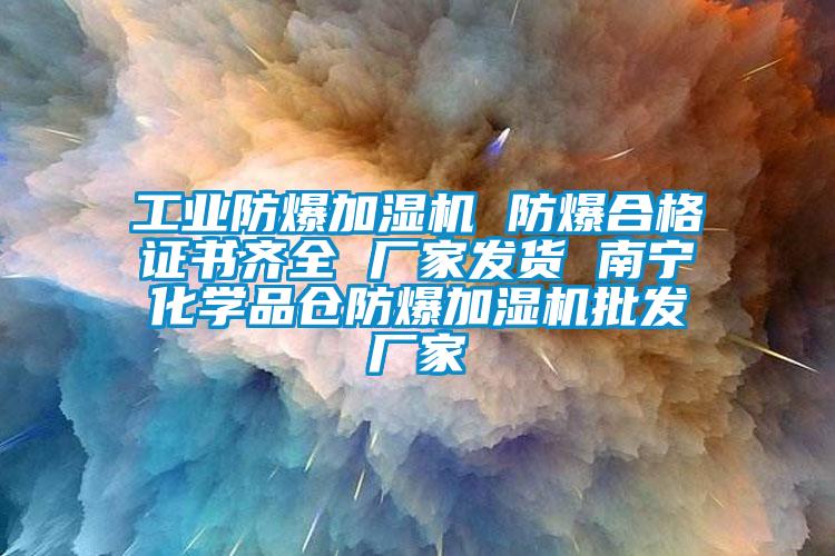 工業(yè)防爆加濕機(jī) 防爆合格證書齊全 廠家發(fā)貨 南寧化學(xué)品倉防爆加濕機(jī)批發(fā)廠家