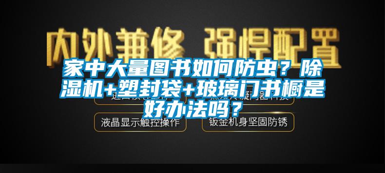 家中大量圖書(shū)如何防蟲(chóng)？除濕機(jī)+塑封袋+玻璃門(mén)書(shū)櫥是好辦法嗎？