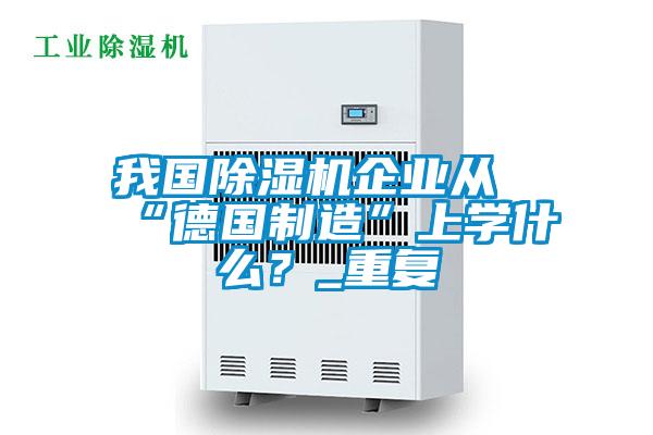 我國除濕機企業(yè)從“德國制造”上學(xué)什么？_重復(fù)