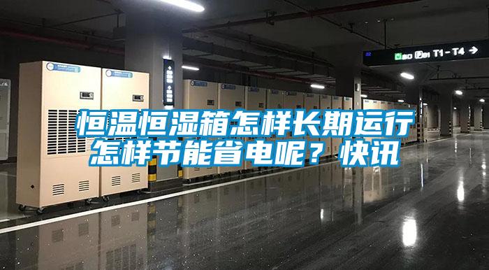 恒溫恒濕箱怎樣長期運行怎樣節(jié)能省電呢？快訊