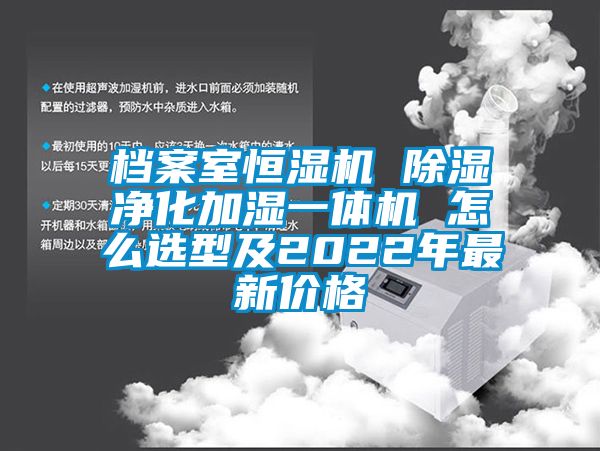 檔案室恒濕機(jī) 除濕凈化加濕一體機(jī) 怎么選型及2022年最新價(jià)格