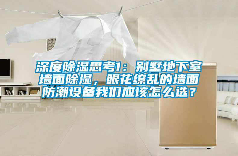 深度除濕思考1：別墅地下室墻面除濕，眼花繚亂的墻面防潮設(shè)備我們應(yīng)該怎么選？