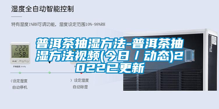 普洱茶抽濕方法-普洱茶抽濕方法視頻(今日／動態(tài))2022已更新