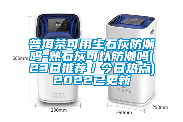 普洱茶可用生石灰防潮嗎-熟石灰可以防潮嗎(23日推薦／今日熱點)2022已更新