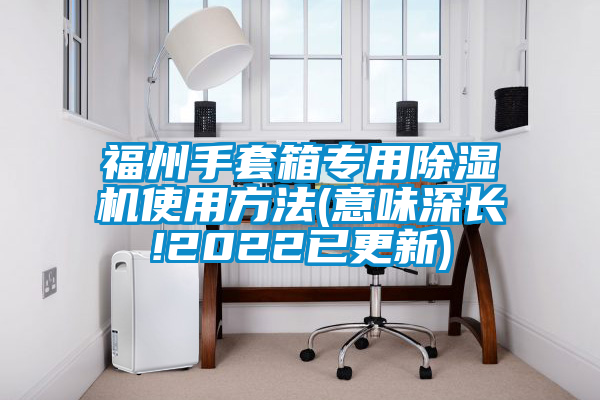 福州手套箱專用除濕機使用方法(意味深長!2022已更新)