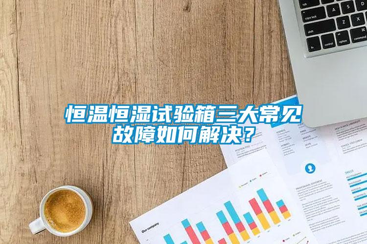 恒溫恒濕試驗(yàn)箱三大常見故障如何解決？