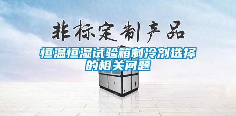 恒溫恒濕試驗(yàn)箱制冷劑選擇的相關(guān)問題