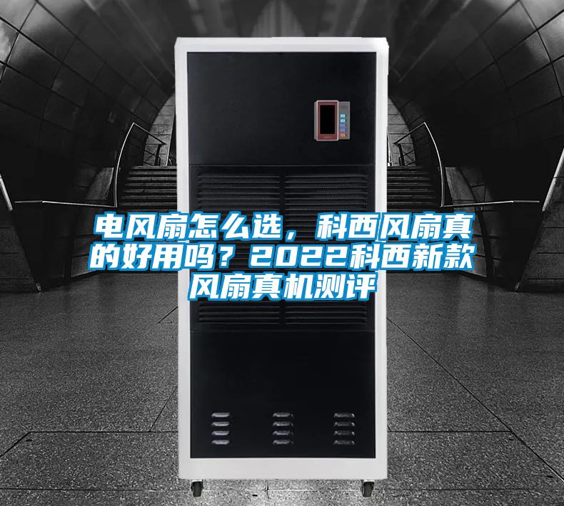 電風扇怎么選，科西風扇真的好用嗎？2022科西新款風扇真機測評