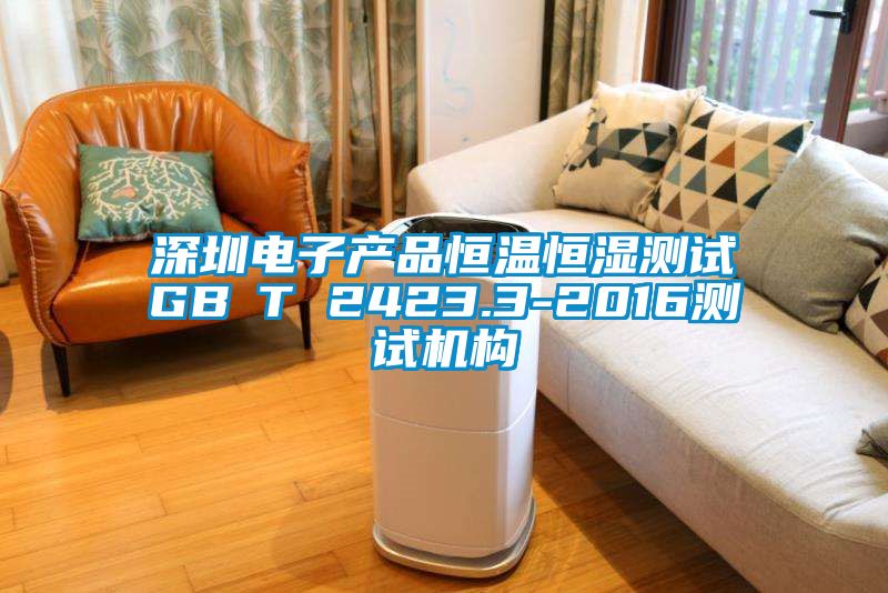 深圳電子產(chǎn)品恒溫恒濕測試GB∕T 2423.3-2016測試機構(gòu)